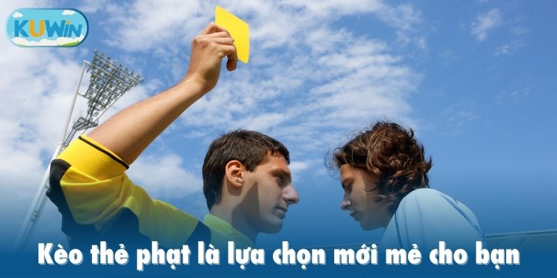 Kèo thẻ phạt là lựa chọn mới mẻ cho bạn