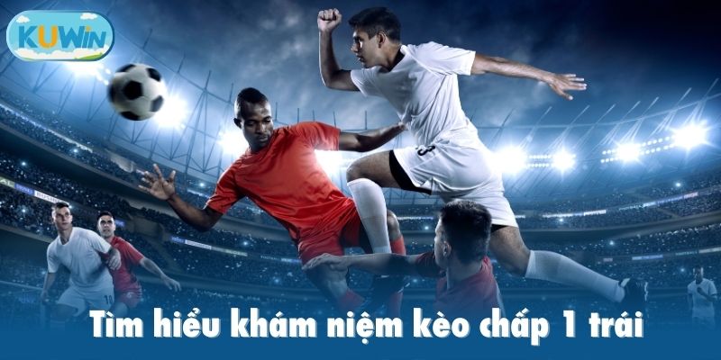 Tìm hiểu khám niệm kèo chấp 1 trái